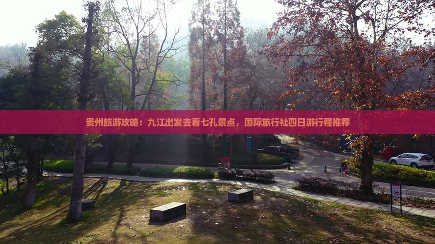 贵州旅游攻略：九江出发去看七孔景点，国际旅行社四日游行程推荐