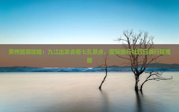 贵州旅游攻略：九江出发去看七孔景点，国际旅行社四日游行程推荐