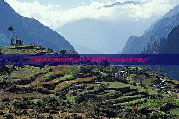 如何规划从铁岭到贵州西江千户苗寨的七日游行程及必游景点？