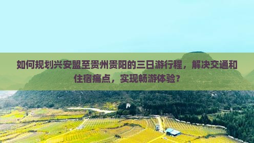 如何规划兴安盟至贵州贵阳的三日游行程，解决交通和住宿痛点，实现畅游体验？