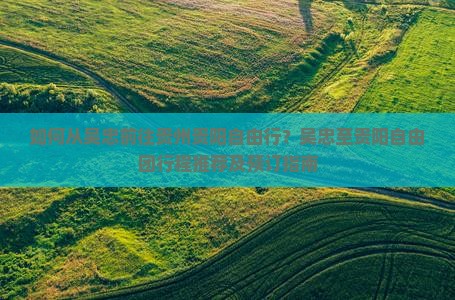 如何从吴忠前往贵州贵阳自由行？吴忠至贵阳自由团行程推荐及预订指南