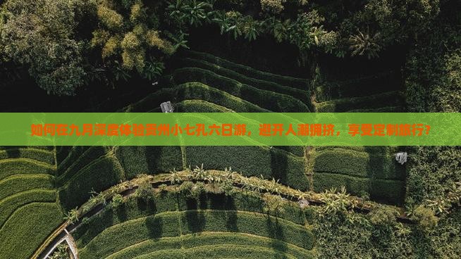 如何在九月深度体验贵州小七孔六日游，避开人潮拥挤，享受定制旅行？