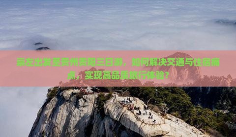 崇左出发至贵州贵阳三日游，如何解决交通与住宿痛点，实现高品质旅行体验？