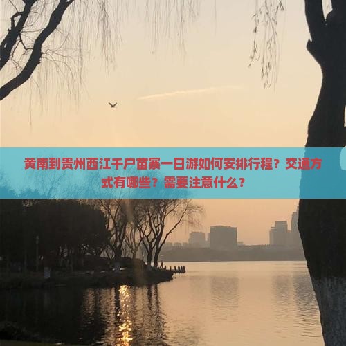 黄南到贵州西江千户苗寨一日游如何安排行程？交通方式有哪些？需要注意什么？