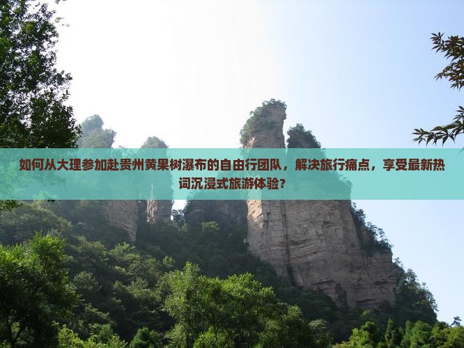 如何从大理参加赴贵州黄果树瀑布的自由行团队，解决旅行痛点，享受最新热词沉浸式旅游体验？