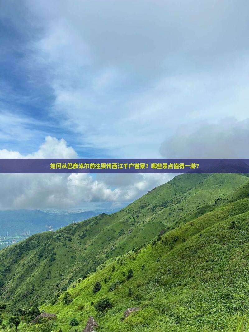 如何从巴彦淖尔前往贵州西江千户苗寨？哪些景点值得一游？