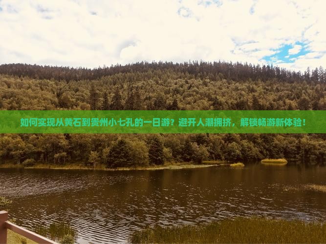 如何实现从黄石到贵州小七孔的一日游？避开人潮拥挤，解锁畅游新体验！