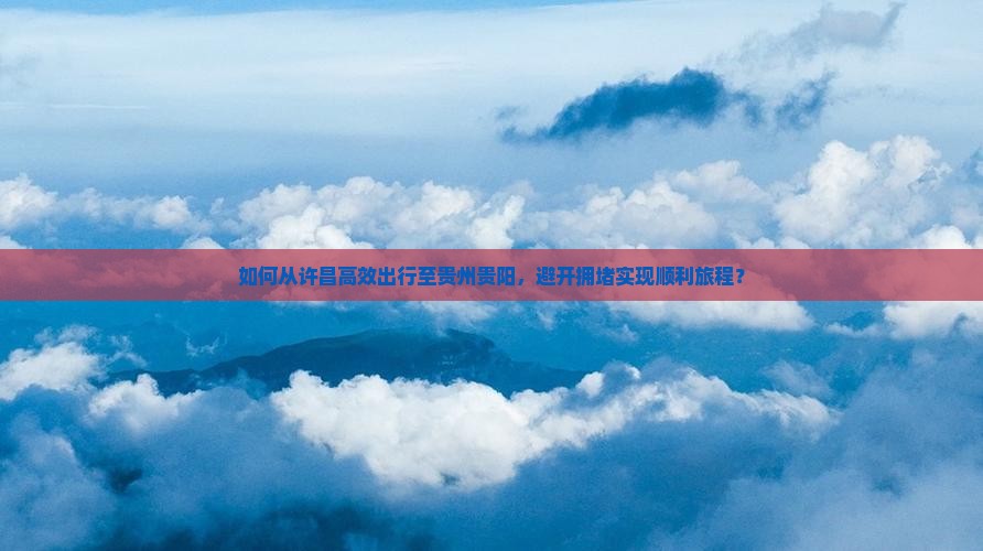 如何从许昌高效出行至贵州贵阳，避开拥堵实现顺利旅程？