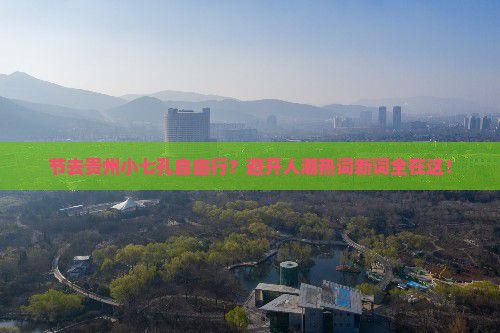 节去贵州小七孔自由行？避开人潮热词新词全在这！