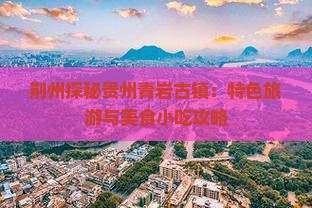 荆州探秘贵州青岩古镇：特色旅游与美食小吃攻略