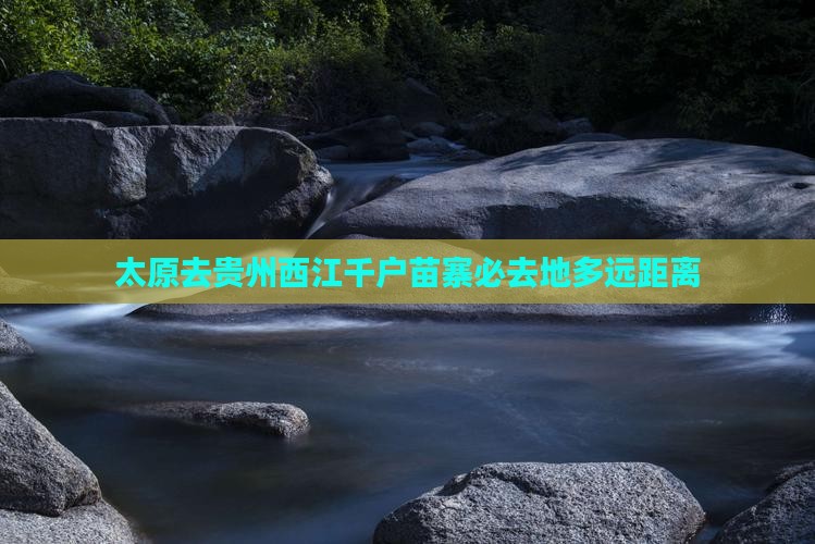 太原去贵州西江千户苗寨必去地多远距离