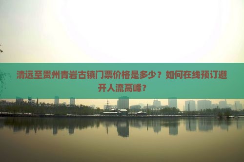 清远至贵州青岩古镇门票价格是多少？如何在线预订避开人流高峰？