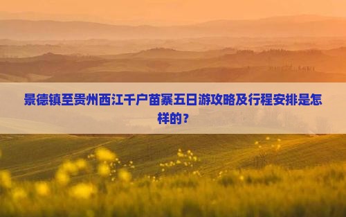 景德镇至贵州西江千户苗寨五日游攻略及行程安排是怎样的？