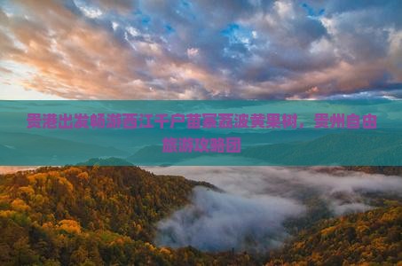 贵港出发畅游西江千户苗寨荔波黄果树，贵州自由旅游攻略团