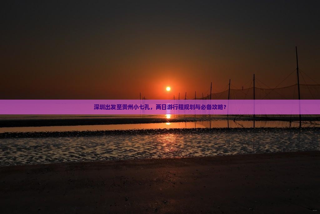 深圳出发至贵州小七孔，两日游行程规划与必备攻略？