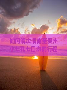 如何解决渭南至贵州小七孔七日游的行程痛点，实现深度游体验？