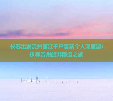 长春出发贵州西江千户苗寨个人深度游：探寻贵州旅游秘境之旅