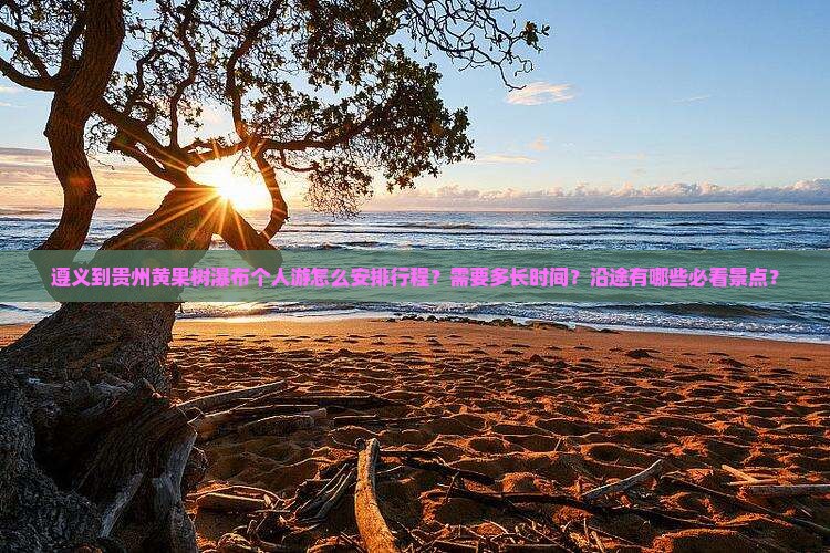 遵义到贵州黄果树瀑布个人游怎么安排行程？需要多长时间？沿途有哪些必看景点？