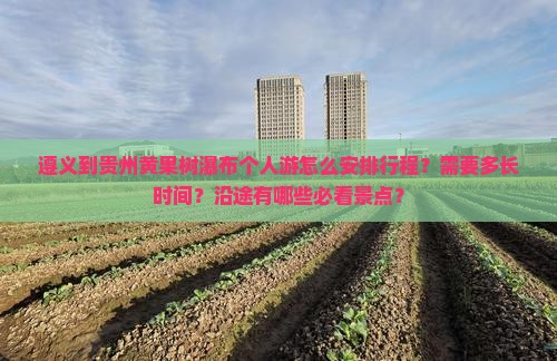 遵义到贵州黄果树瀑布个人游怎么安排行程？需要多长时间？沿途有哪些必看景点？