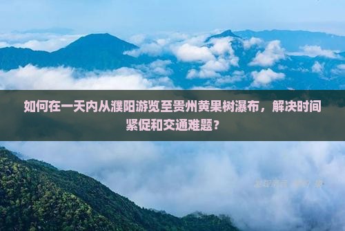 如何在一天内从濮阳游览至贵州黄果树瀑布，解决时间紧促和交通难题？