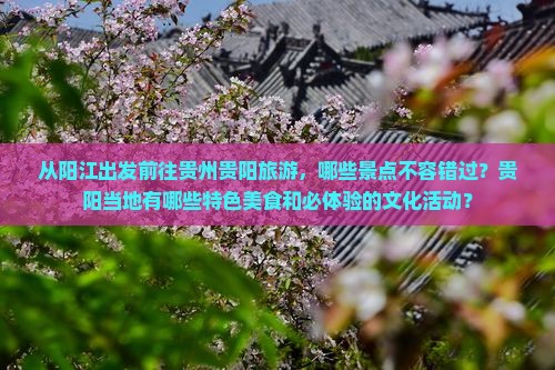 从阳江出发前往贵州贵阳旅游，哪些景点不容错过？贵阳当地有哪些特色美食和必体验的文化活动？