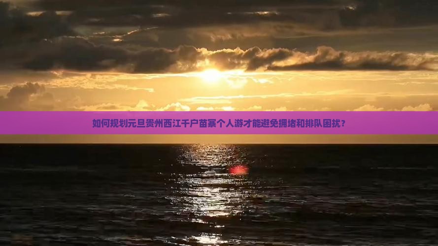 如何规划元旦贵州西江千户苗寨个人游才能避免拥堵和排队困扰？