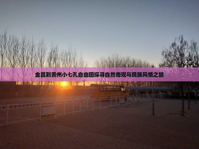 金昌到贵州小七孔自由团探寻自然奇观与民族风情之旅