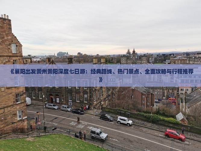《襄阳出发贵州贵阳深度七日游：经典路线、热门景点、全面攻略与行程推荐》