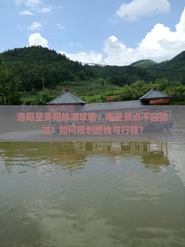 洛阳至贵阳旅游攻略：哪些景点不容错过？如何规划路线与行程？