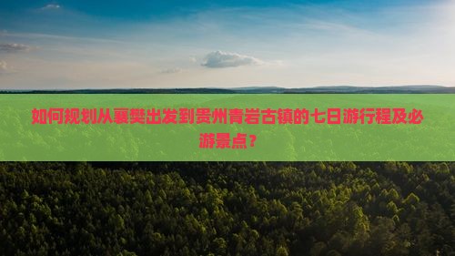 如何规划从襄樊出发到贵州青岩古镇的七日游行程及必游景点? 如何规划从襄樊出发到贵州青岩古镇的七日游行程及必游景点?