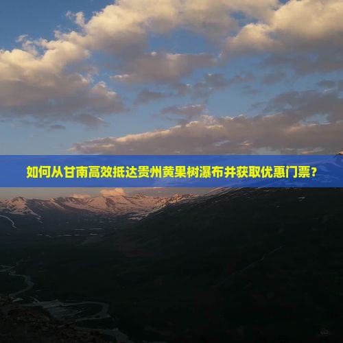 如何从甘南高效抵达贵州黄果树瀑布并获取优惠门票？