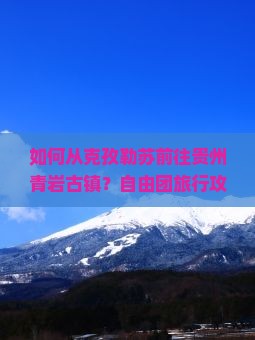 如何从克孜勒苏前往贵州青岩古镇？自由团旅行攻略与报名方式详解