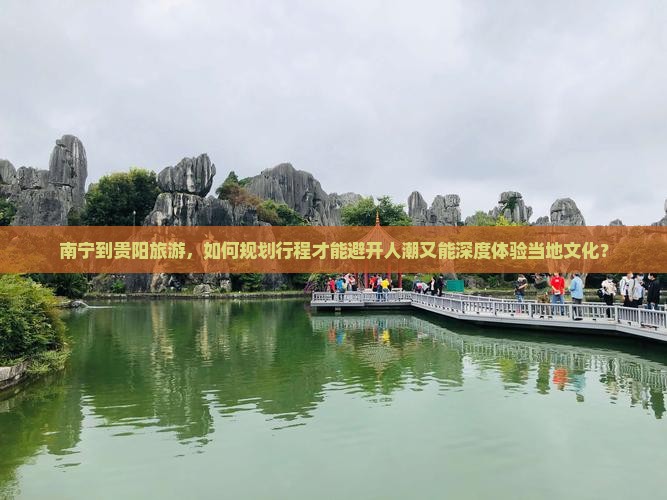 南宁到贵阳旅游，如何规划行程才能避开人潮又能深度体验当地文化？