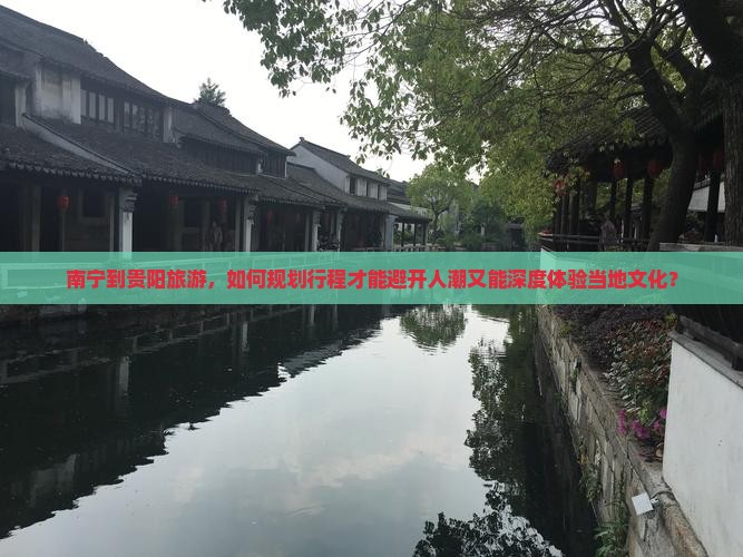 南宁到贵阳旅游，如何规划行程才能避开人潮又能深度体验当地文化？