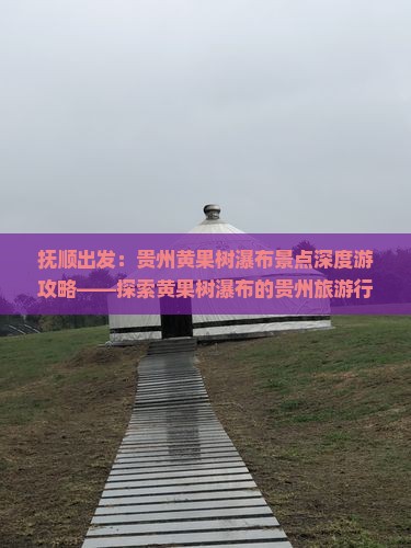 抚顺出发：贵州黄果树瀑布景点深度游攻略——探索黄果树瀑布的贵州旅游行程安排