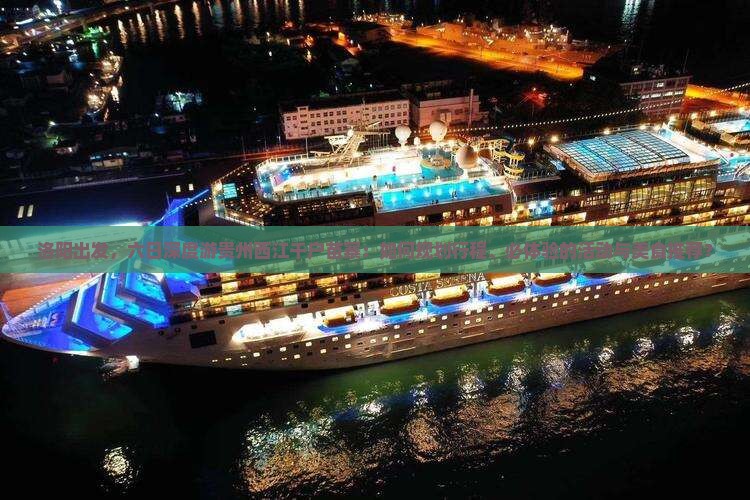洛阳出发，六日深度游贵州西江千户苗寨：如何规划行程、必体验的活动与美食推荐？