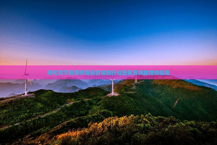 呼伦贝尔到贵州青岩古镇旅行社距离及具体路线指南