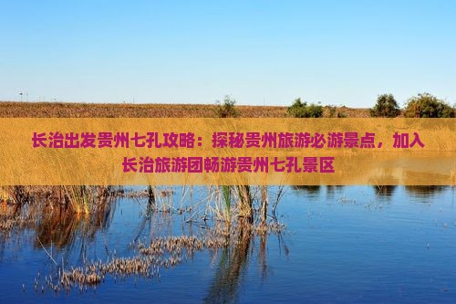 长治出发贵州七孔攻略：探秘贵州旅游必游景点，加入长治旅游团畅游贵州七孔景区