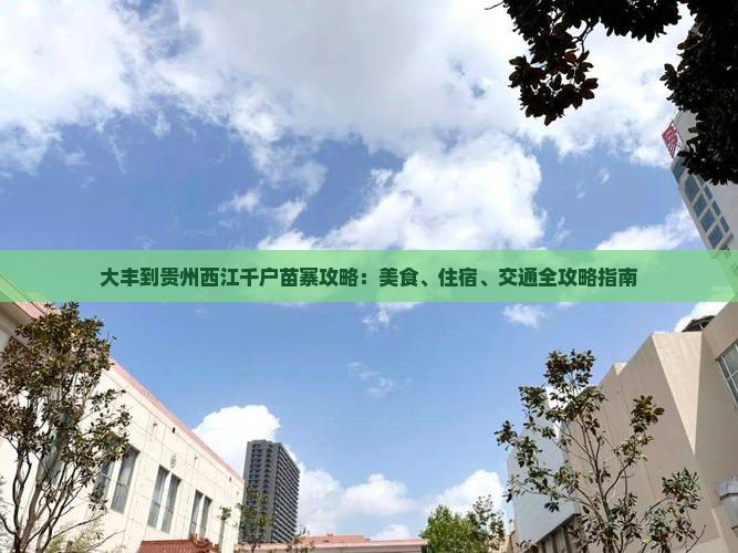 大丰到贵州西江千户苗寨攻略：美食、住宿、交通全攻略指南