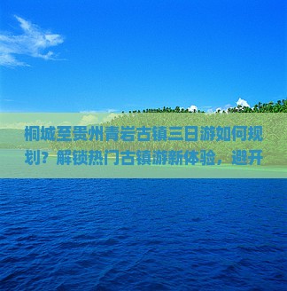 桐城至贵州青岩古镇三日游如何规划？解锁热门古镇游新体验，避开旅行痛点！