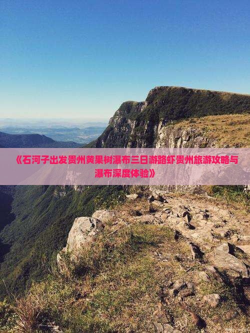 《石河子出发贵州黄果树瀑布三日游路虾贵州旅游攻略与瀑布深度体验》