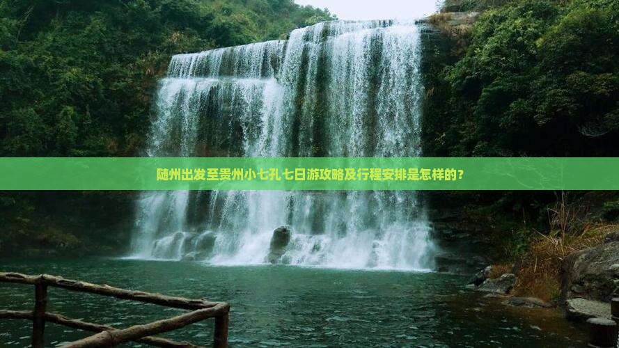 随州出发至贵州小七孔七日游攻略及行程安排是怎样的？