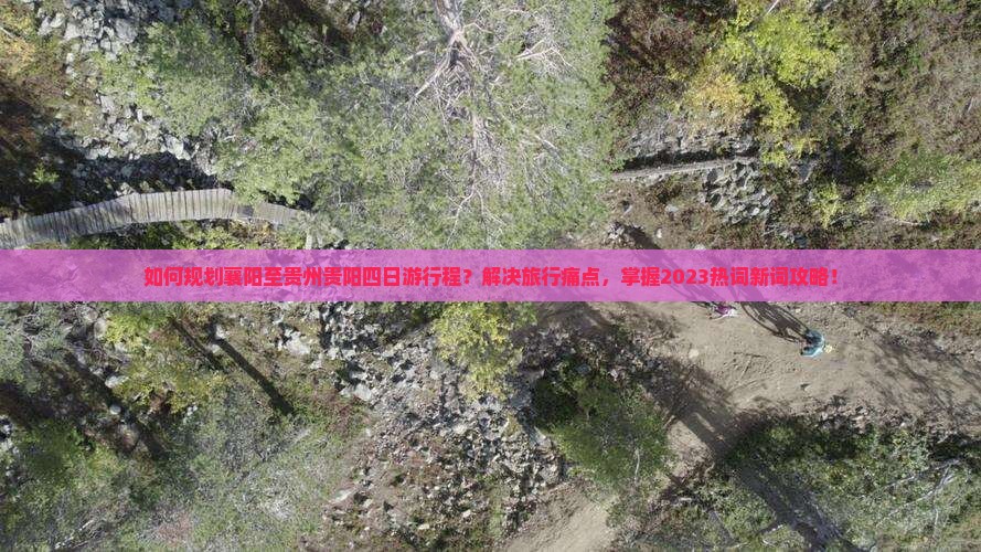 如何规划襄阳至贵州贵阳四日游行程？解决旅行痛点，掌握2023热词新词攻略！