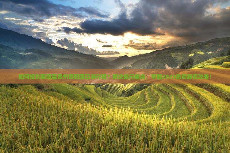 如何规划襄阳至贵州贵阳四日游行程？解决旅行痛点，掌握2023热词新词攻略！