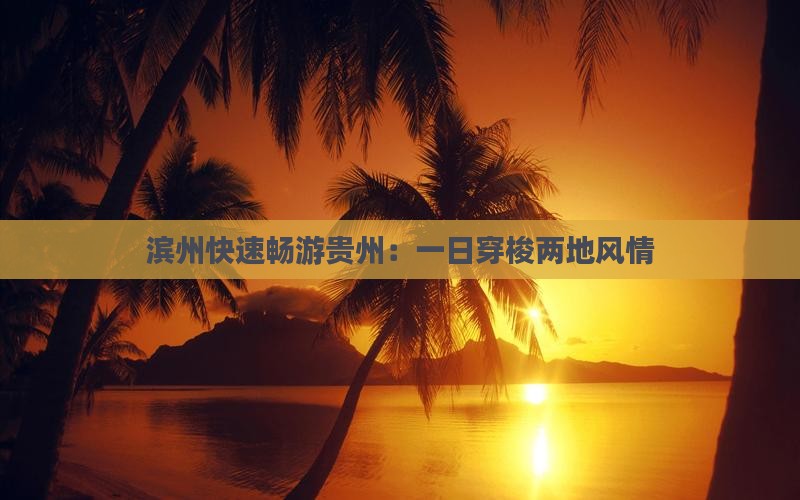 滨州快速畅游贵州：一日穿梭两地风情