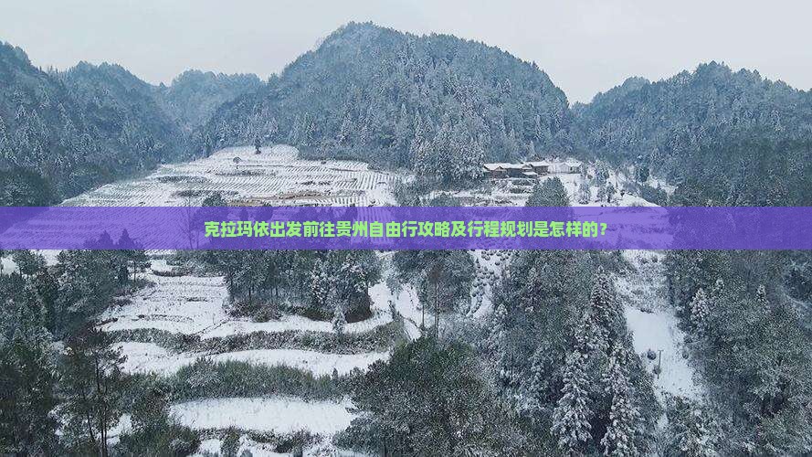 克拉玛依出发前往贵州自由行攻略及行程规划是怎样的？