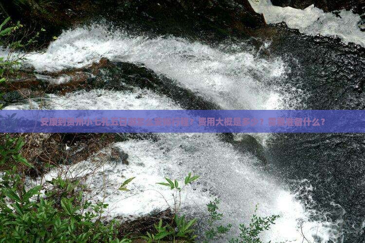 安康到贵州小七孔五日游怎么安排行程？费用大概是多少？需要准备什么？