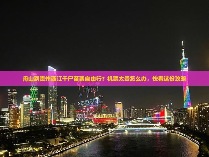舟山到贵州西江千户苗寨自由行？机票太贵怎么办，快看这份攻略