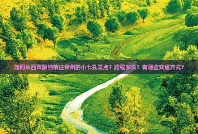 如何从西双版纳前往贵州的小七孔景点？路程多久？有哪些交通方式？
