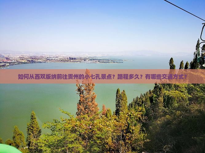 如何从西双版纳前往贵州的小七孔景点？路程多久？有哪些交通方式？